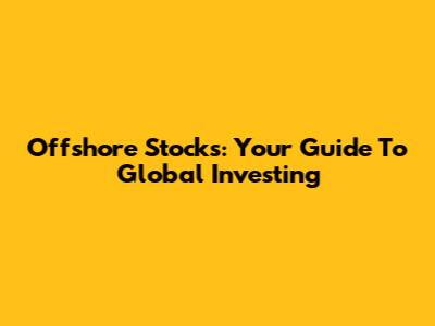 Offshore Stocks: Your Guide To Global Investing