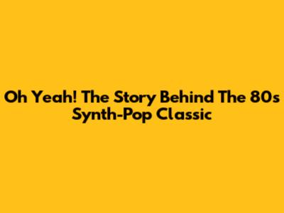 Oh Yeah! The Story Behind The 80s Synth-Pop Classic