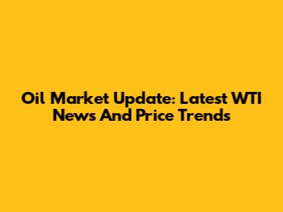 Oil Market Update: Latest WTI News And Price Trends