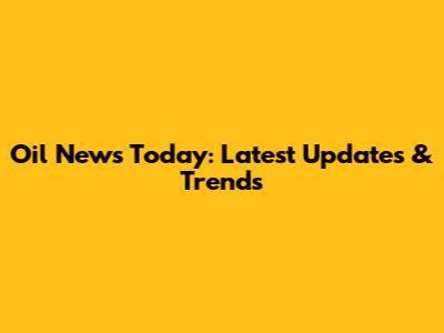 Oil News Today: Latest Updates & Trends
