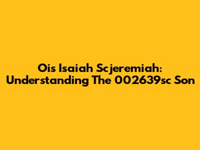Ois Isaiah Scjeremiah: Understanding The 002639sc Son