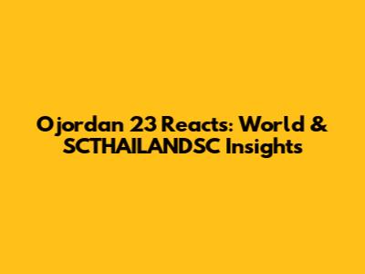 Ojordan 23 Reacts: World & SCTHAILANDSC Insights
