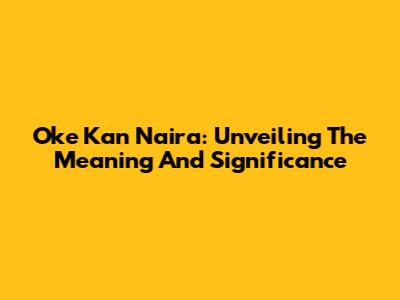 Oke Kan Naira: Unveiling The Meaning And Significance