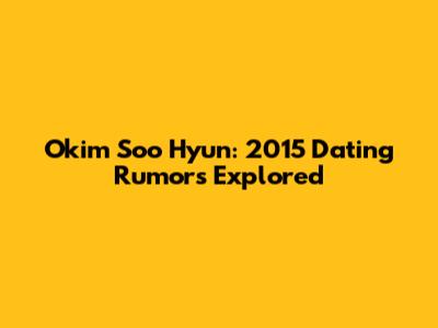 Okim Soo Hyun: 2015 Dating Rumors Explored