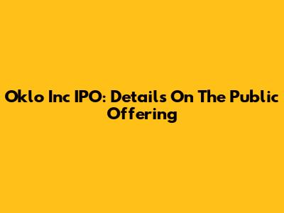 Oklo Inc IPO: Details On The Public Offering