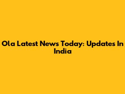 Ola Latest News Today: Updates In India