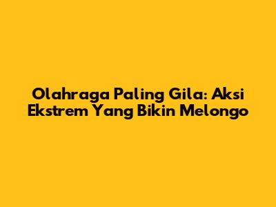 Olahraga Paling Gila: Aksi Ekstrem Yang Bikin Melongo