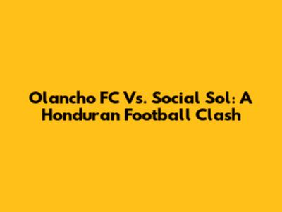 Olancho FC Vs. Social Sol: A Honduran Football Clash