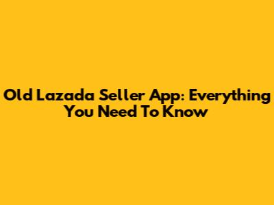 Old Lazada Seller App: Everything You Need To Know