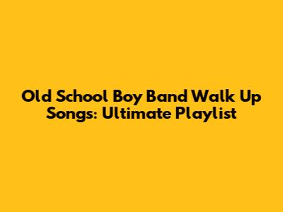 Old School Boy Band Walk Up Songs: Ultimate Playlist