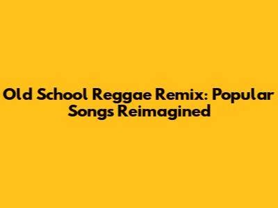 Old School Reggae Remix: Popular Songs Reimagined