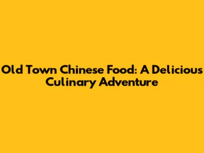 Old Town Chinese Food: A Delicious Culinary Adventure
