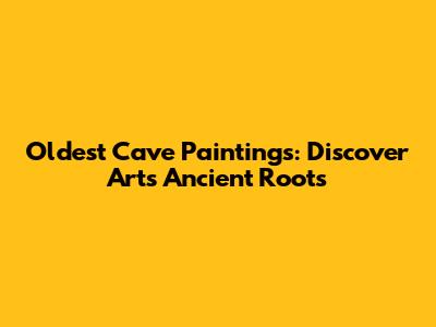 Oldest Cave Paintings: Discover Art's Ancient Roots
