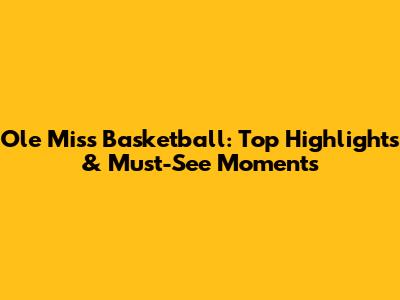 Ole Miss Basketball: Top Highlights & Must-See Moments