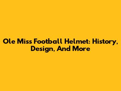 Ole Miss Football Helmet: History, Design, And More