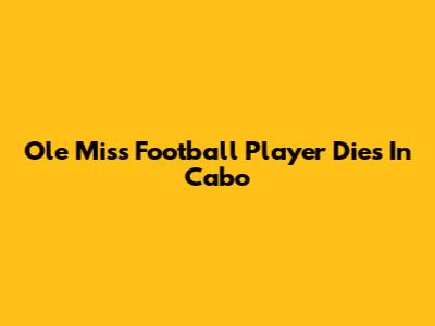 Ole Miss Football Player Dies In Cabo