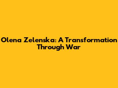 Olena Zelenska: A Transformation Through War
