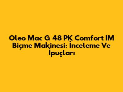 Oleo Mac G 48 PK Comfort IM Biçme Makinesi: İnceleme Ve İpuçları