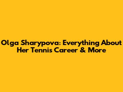Olga Sharypova: Everything About Her Tennis Career & More