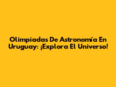 Olimpiadas De Astronomía En Uruguay: ¡Explora El Universo!