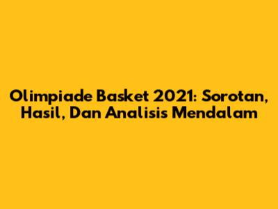 Olimpiade Basket 2021: Sorotan, Hasil, Dan Analisis Mendalam