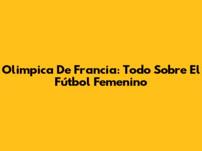 Olimpica De Francia: Todo Sobre El Fútbol Femenino