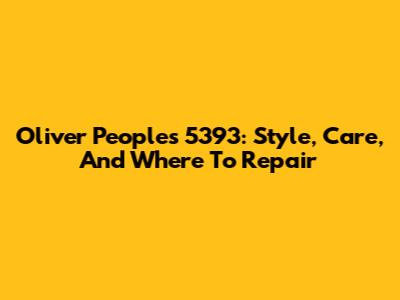 Oliver Peoples 5393: Style, Care, And Where To Repair