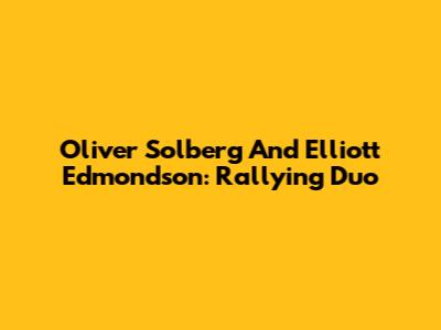 Oliver Solberg And Elliott Edmondson: Rallying Duo