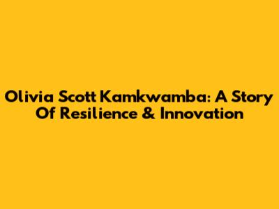 Olivia Scott Kamkwamba: A Story Of Resilience & Innovation