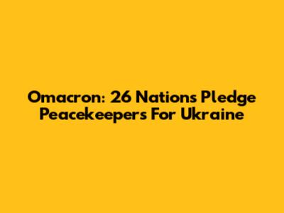 Omacron: 26 Nations Pledge Peacekeepers For Ukraine