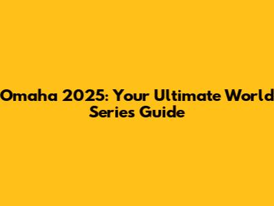 Omaha 2025: Your Ultimate World Series Guide