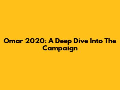 Omar 2020: A Deep Dive Into The Campaign
