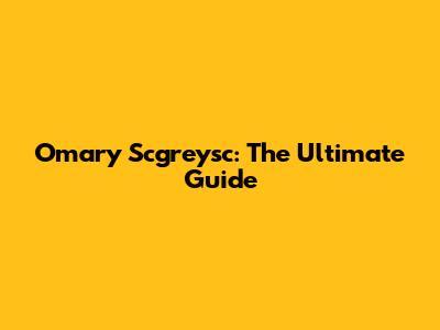 Omary Scgreysc: The Ultimate Guide