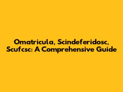 Omatricula, Scindeferidosc, Scufcsc: A Comprehensive Guide