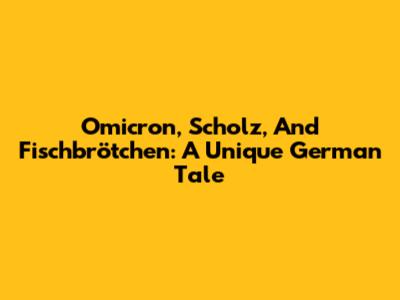 Omicron, Scholz, And Fischbrötchen: A Unique German Tale