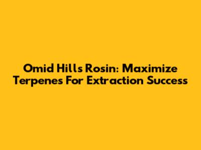 Omid Hills Rosin: Maximize Terpenes For Extraction Success
