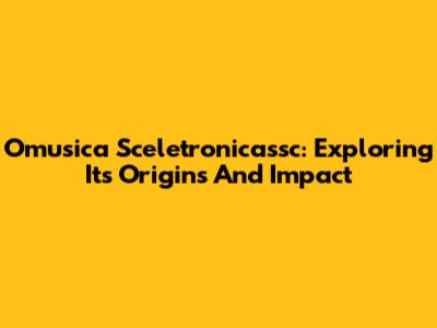 Omusica Sceletronicassc: Exploring Its Origins And Impact