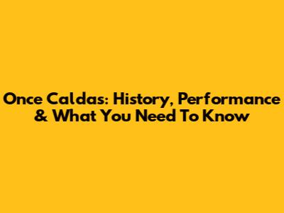 Once Caldas: History, Performance & What You Need To Know