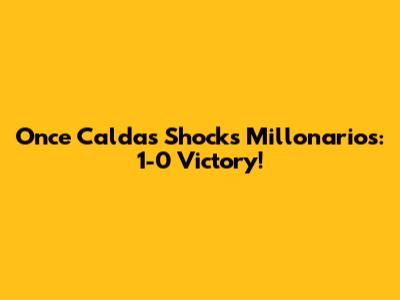 Once Caldas Shocks Millonarios: 1-0 Victory!