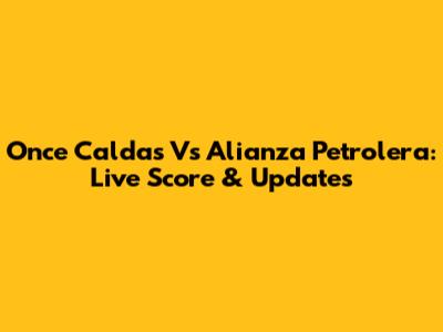 Once Caldas Vs Alianza Petrolera: Live Score & Updates