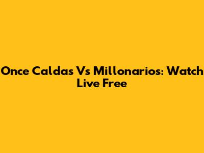 Once Caldas Vs Millonarios: Watch Live Free
