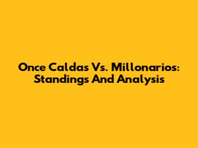 Once Caldas Vs. Millonarios: Standings And Analysis