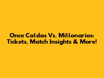 Once Caldas Vs. Millonarios: Tickets, Match Insights & More!