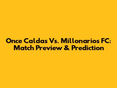 Once Caldas Vs. Millonarios FC: Match Preview & Prediction