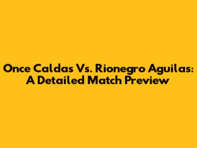 Once Caldas Vs. Rionegro Aguilas: A Detailed Match Preview
