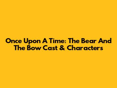 Once Upon A Time: The Bear And The Bow Cast & Characters