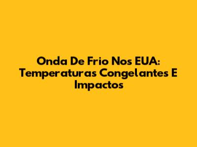 Onda De Frio Nos EUA: Temperaturas Congelantes E Impactos