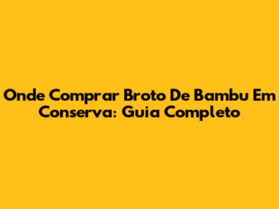 Onde Comprar Broto De Bambu Em Conserva: Guia Completo