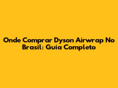 Onde Comprar Dyson Airwrap No Brasil: Guia Completo