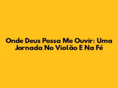Onde Deus Possa Me Ouvir: Uma Jornada No Violão E Na Fé